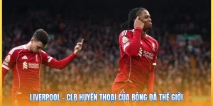 Liverpool – CLB Huyền Thoại Của Bóng Đá Thế Giới
